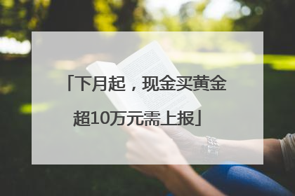 下月起，现金买黄金超10万元需上报