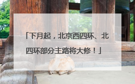 下月起，北京西四环、北四环部分主路将大修！