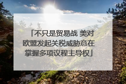 不只是贸易战 美对欧盟发起关税威胁意在掌握多项议程主导权