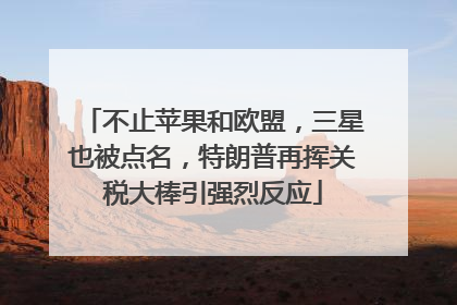 不止苹果和欧盟，三星也被点名，特朗普再挥关税大棒引强烈反应