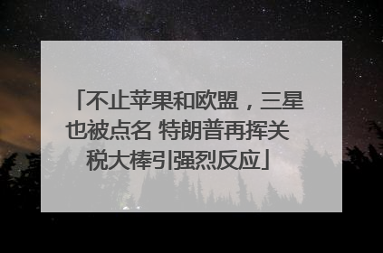 不止苹果和欧盟，三星也被点名 特朗普再挥关税大棒引强烈反应