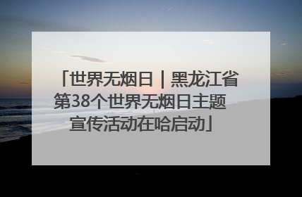 世界无烟日｜黑龙江省第38个世界无烟日主题宣传活动在哈启动
