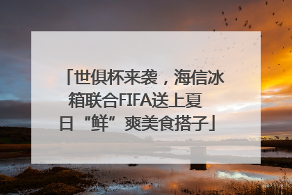 世俱杯来袭，海信冰箱联合FIFA送上夏日“鲜”爽美食搭子