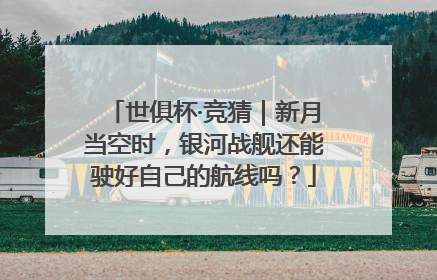 世俱杯·竞猜｜新月当空时，银河战舰还能驶好自己的航线吗？