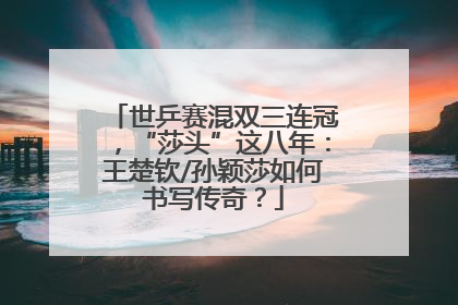 世乒赛混双三连冠，“莎头”这八年：王楚钦/孙颖莎如何书写传奇？