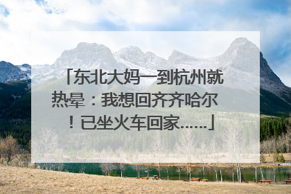 东北大妈一到杭州就热晕：我想回齐齐哈尔！已坐火车回家……