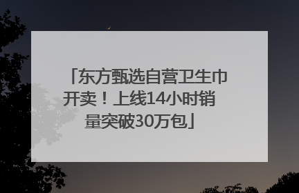 东方甄选自营卫生巾开卖！上线14小时销量突破30万包