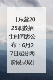 东营2025职教招生时间表公布：6月27日起分两阶段录取