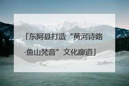 东阿县打造“黄河诗路·鱼山梵音”文化廊道