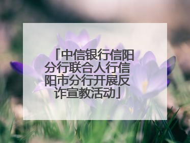 中信银行信阳分行联合人行信阳市分行开展反诈宣教活动
