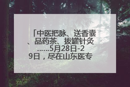 中医把脉、送香囊、品药茶、拔罐针灸……5月28日-29日，尽在山东医专附属医院中医夜市