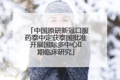 中国原研新冠口服药泰中定获泰国批准开展国际多中心II期临床研究