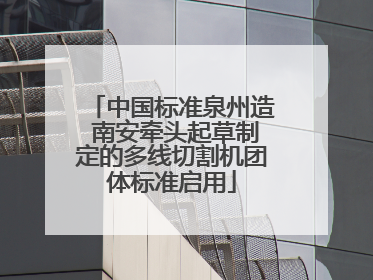 中国标准泉州造 南安牵头起草制定的多线切割机团体标准启用
