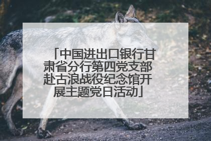 中国进出口银行甘肃省分行第四党支部赴古浪战役纪念馆开展主题党日活动