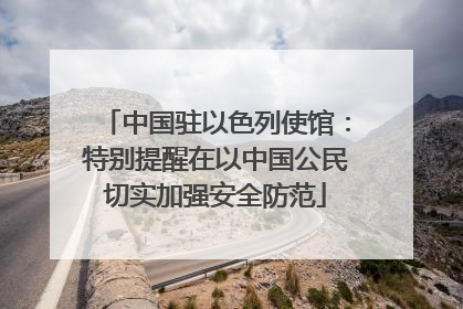 中国驻以色列使馆：特别提醒在以中国公民切实加强安全防范