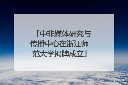 中非媒体研究与传播中心在浙江师范大学揭牌成立
