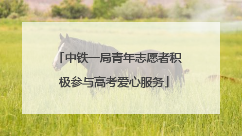中铁一局青年志愿者积极参与高考爱心服务