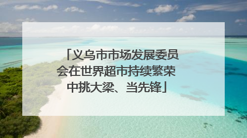 义乌市市场发展委员会在世界超市持续繁荣中挑大梁、当先锋