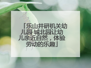 乐山井研机关幼儿园·城北园让幼儿亲近自然，体验劳动的乐趣