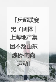 乒超联赛男子团体｜上海地产集团不敌山东魏桥·向尚运动