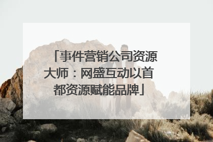 事件营销公司资源大师：网盛互动以首都资源赋能品牌