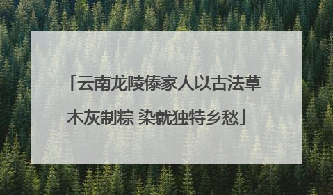 云南龙陵傣家人以古法草木灰制粽 染就独特乡愁