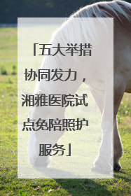 五大举措协同发力，湘雅医院试点免陪照护服务