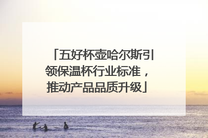 五好杯壶哈尔斯引领保温杯行业标准，推动产品品质升级
