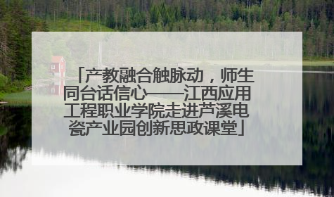 产教融合触脉动，师生同台话信心——江西应用工程职业学院走进芦溪电瓷产业园创新思政课堂