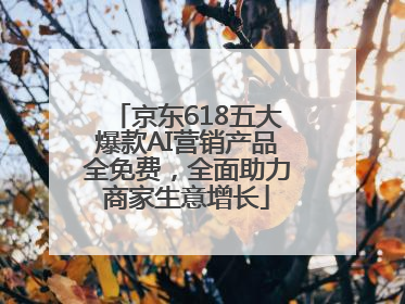 京东618五大爆款AI营销产品全免费，全面助力商家生意增长