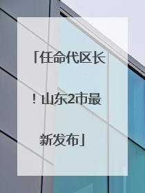 任命代区长！山东2市最新发布