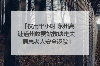 仅用半小时 永州高速道州收费站救助走失病患老人安全返院