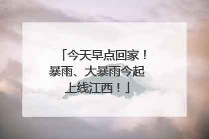 今天早点回家！暴雨、大暴雨今起上线江西！