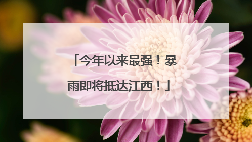 今年以来最强！暴雨即将抵达江西！