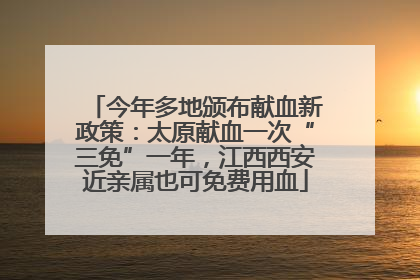 今年多地颁布献血新政策：太原献血一次“三免”一年，江西西安近亲属也可免费用血