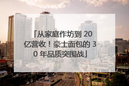 从家庭作坊到 20 亿营收！豪士面包的 30 年品质突围战