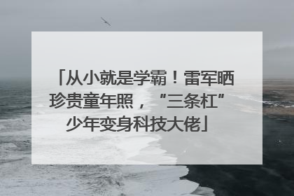 从小就是学霸！雷军晒珍贵童年照，“三条杠”少年变身科技大佬