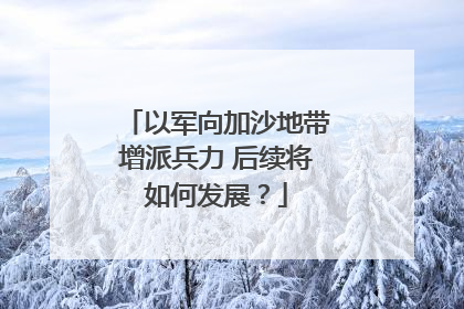 以军向加沙地带增派兵力 后续将如何发展？