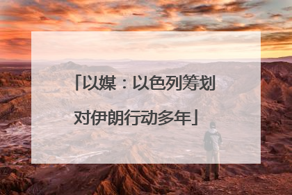 以媒：以色列筹划对伊朗行动多年