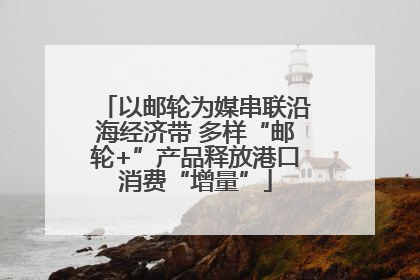 以邮轮为媒串联沿海经济带 多样“邮轮+”产品释放港口消费“增量”