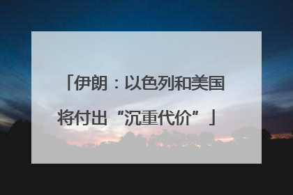 伊朗：以色列和美国将付出“沉重代价”