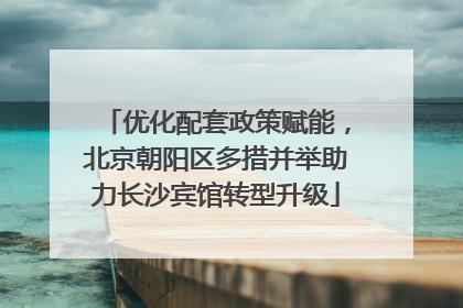 优化配套政策赋能，北京朝阳区多措并举助力长沙宾馆转型升级
