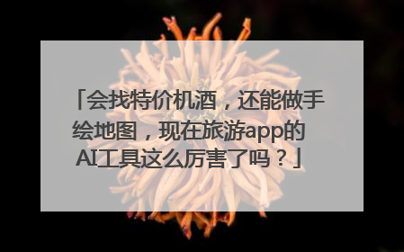 会找特价机酒，还能做手绘地图，现在旅游app的AI工具这么厉害了吗？