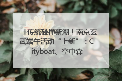 传统碰撞新潮！南京玄武端午活动“上新”：Cityboat、空中森林、骑行市集引热潮