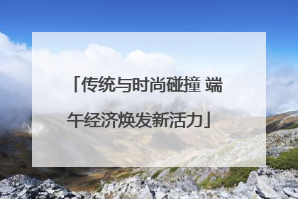 传统与时尚碰撞 端午经济焕发新活力