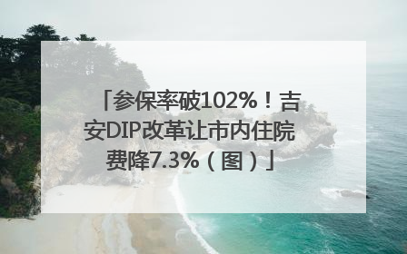 参保率破102%！吉安DIP改革让市内住院费降7.3%（图）