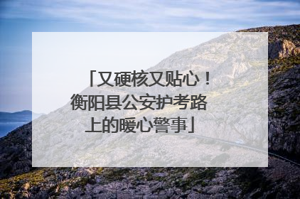 又硬核又贴心！衡阳县公安护考路上的暖心警事