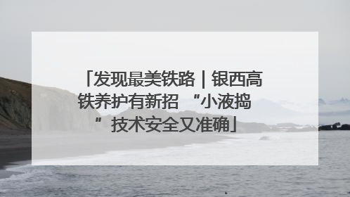 发现最美铁路｜银西高铁养护有新招 “小液捣”技术安全又准确