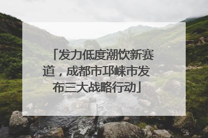 发力低度潮饮新赛道，成都市邛崃市发布三大战略行动