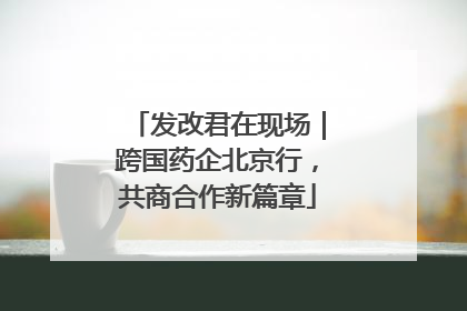 发改君在现场｜跨国药企北京行，共商合作新篇章